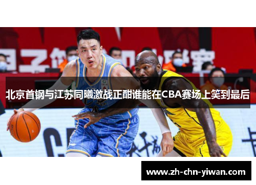 北京首钢与江苏同曦激战正酣谁能在CBA赛场上笑到最后