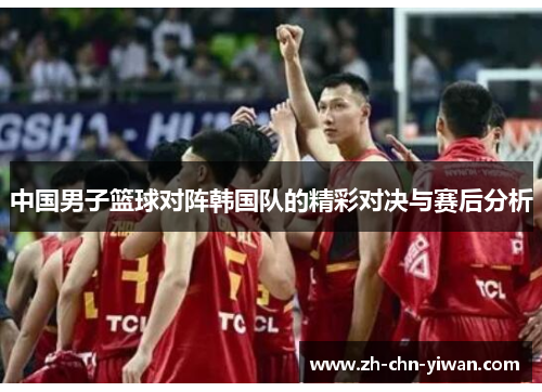 中国男子篮球对阵韩国队的精彩对决与赛后分析
