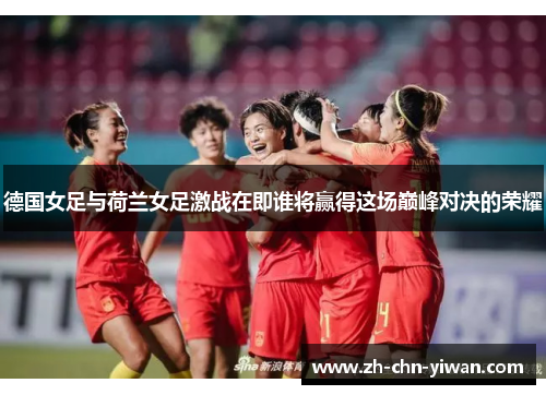 德国女足与荷兰女足激战在即谁将赢得这场巅峰对决的荣耀