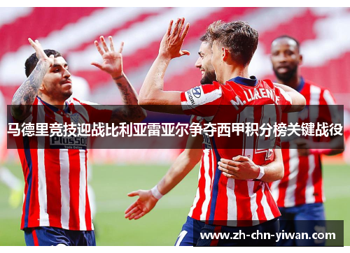 马德里竞技迎战比利亚雷亚尔争夺西甲积分榜关键战役